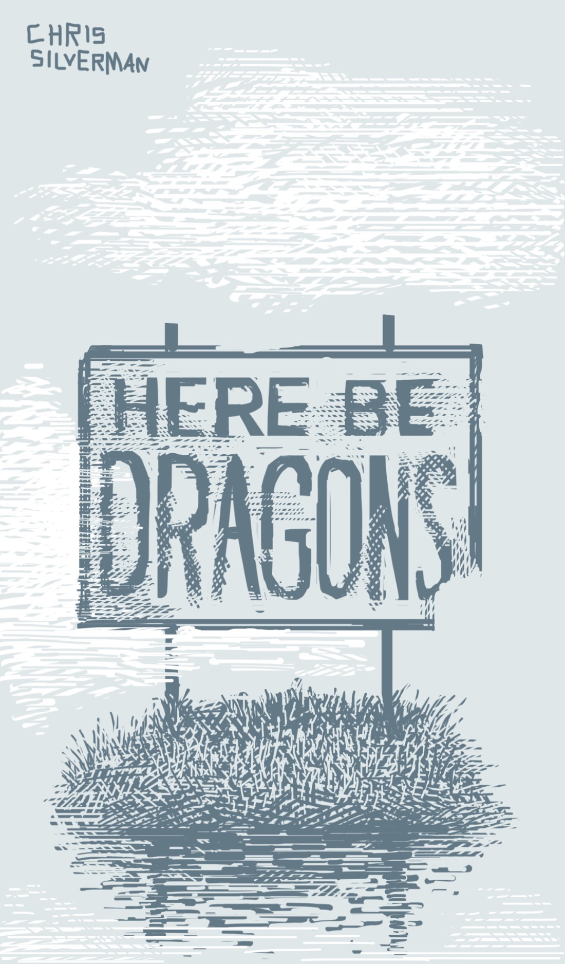 A small, grassy island in the middle of the water. The only thing on the island is a large billboard-like sign, as wide as the island, with the words "here be dragons" on it in rough, weatherbeaten lettering. The sign is pretty weatherbeaten itself, with worn edges and a chunk missing from the lower right corner. The only other thing visible are wispy clouds behind the sign. The drawing is gray-green ink on a light gray-green background. The clouds and some of the water texture are white.
